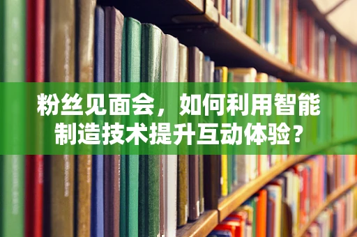 粉丝见面会，如何利用智能制造技术提升互动体验？