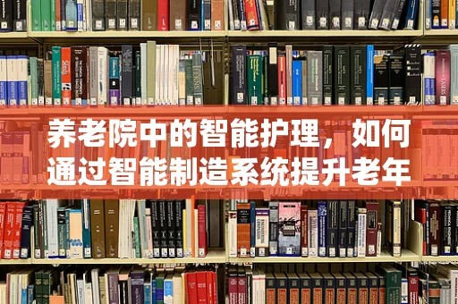 养老院中的智能护理，如何通过智能制造系统提升老年人生活质量？