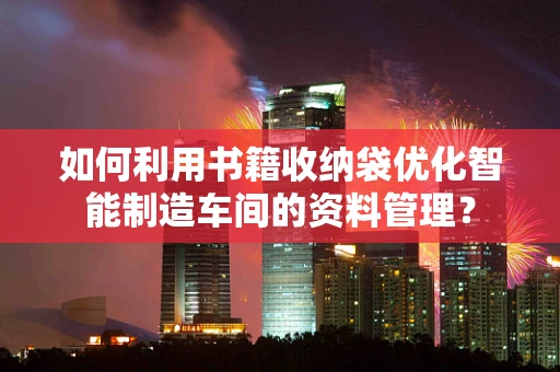 如何利用书籍收纳袋优化智能制造车间的资料管理？