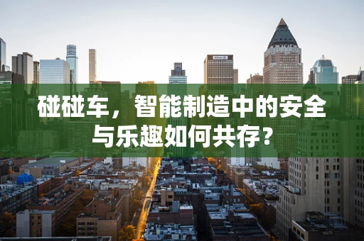 碰碰车，智能制造中的安全与乐趣如何共存？