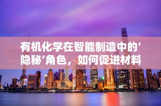 有机化学在智能制造中的‘隐秘’角色，如何促进材料创新与工艺优化？