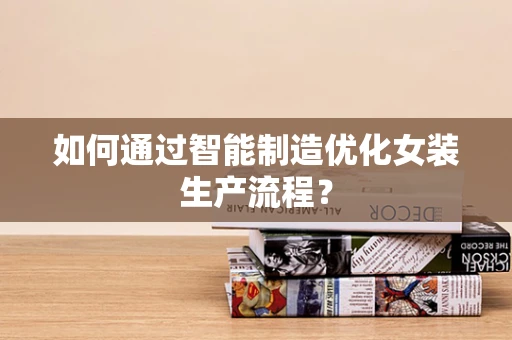 如何通过智能制造优化女装生产流程？