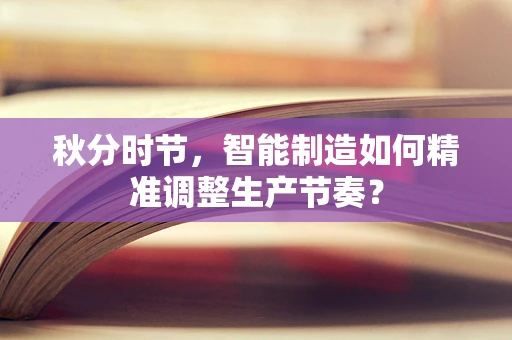 秋分时节，智能制造如何精准调整生产节奏？