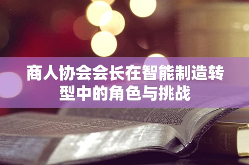 商人协会会长在智能制造转型中的角色与挑战