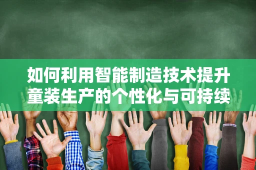 如何利用智能制造技术提升童装生产的个性化与可持续性？