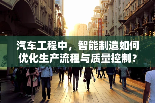 汽车工程中，智能制造如何优化生产流程与质量控制？
