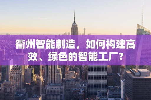 衢州智能制造，如何构建高效、绿色的智能工厂？