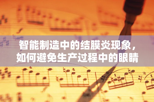 智能制造中的结膜炎现象，如何避免生产过程中的眼睛问题？