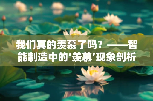 我们真的羡慕了吗？——智能制造中的‘羡慕’现象剖析