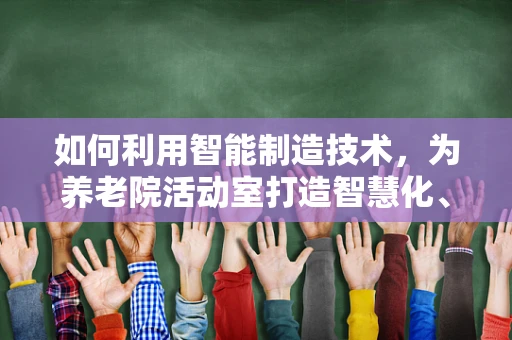 如何利用智能制造技术，为养老院活动室打造智慧化、安全化的娱乐环境？