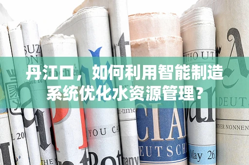丹江口，如何利用智能制造系统优化水资源管理？