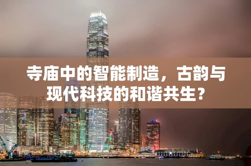 寺庙中的智能制造，古韵与现代科技的和谐共生？