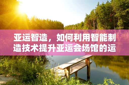 亚运智造，如何利用智能制造技术提升亚运会场馆的运营效率？