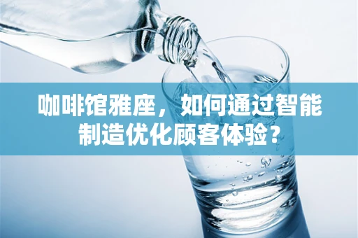 咖啡馆雅座，如何通过智能制造优化顾客体验？