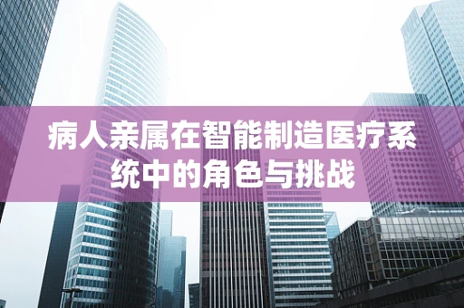 病人亲属在智能制造医疗系统中的角色与挑战