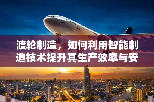 渡轮制造，如何利用智能制造技术提升其生产效率与安全性？