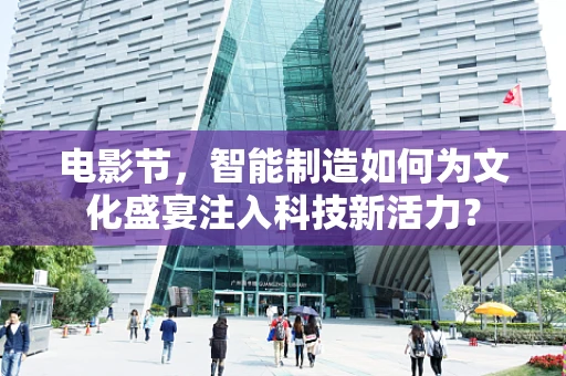 电影节，智能制造如何为文化盛宴注入科技新活力？