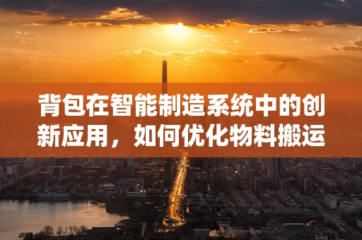 背包在智能制造系统中的创新应用，如何优化物料搬运与存储？