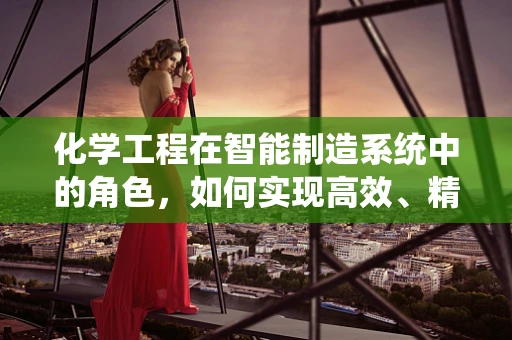 化学工程在智能制造系统中的角色，如何实现高效、精准的工艺控制？