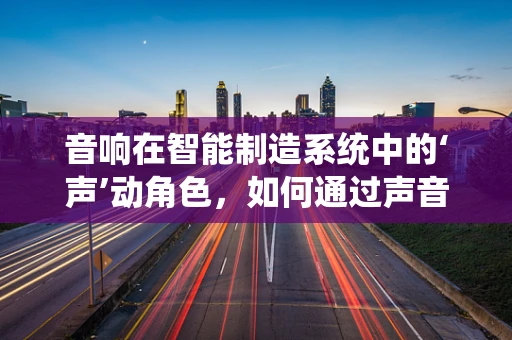 音响在智能制造系统中的‘声’动角色，如何通过声音优化生产流程？