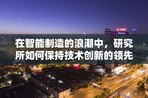 在智能制造的浪潮中，研究所如何保持技术创新的领先地位？