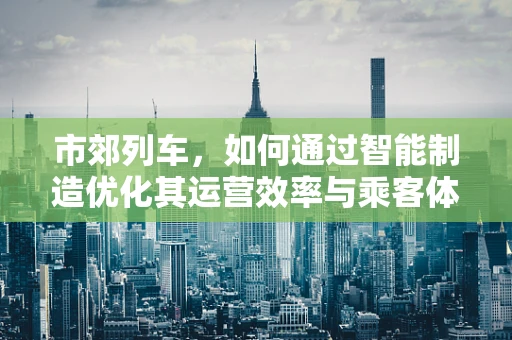 市郊列车，如何通过智能制造优化其运营效率与乘客体验？