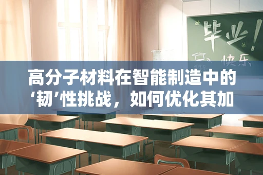 高分子材料在智能制造中的‘韧’性挑战，如何优化其加工与性能？