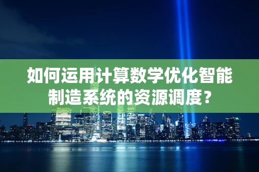 如何运用计算数学优化智能制造系统的资源调度？