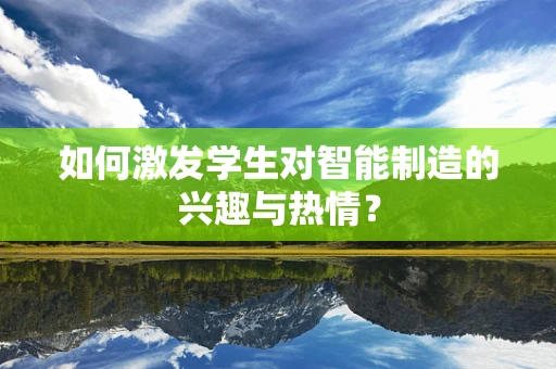 如何激发学生对智能制造的兴趣与热情？