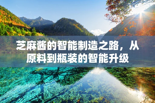 芝麻酱的智能制造之路，从原料到瓶装的智能升级