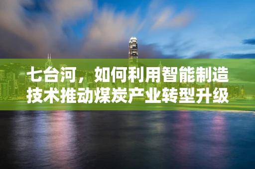七台河，如何利用智能制造技术推动煤炭产业转型升级？
