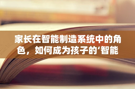 家长在智能制造系统中的角色，如何成为孩子的‘智能导师’？