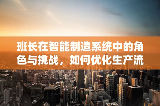 班长在智能制造系统中的角色与挑战，如何优化生产流程？