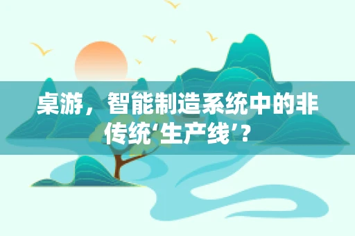 桌游，智能制造系统中的非传统‘生产线’？