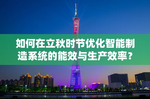 如何在立秋时节优化智能制造系统的能效与生产效率？