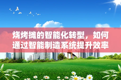 烧烤摊的智能化转型，如何通过智能制造系统提升效率与顾客体验？