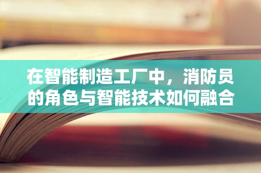 在智能制造工厂中，消防员的角色与智能技术如何融合以提升应急响应效率？