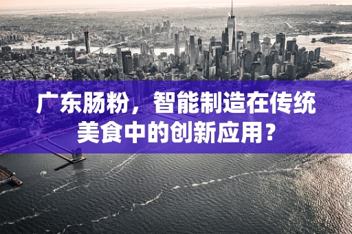 广东肠粉，智能制造在传统美食中的创新应用？
