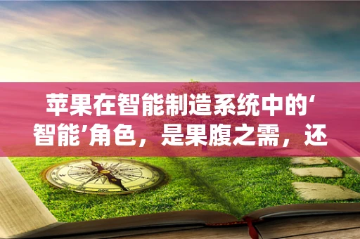 苹果在智能制造系统中的‘智能’角色，是果腹之需，还是未来之钥？