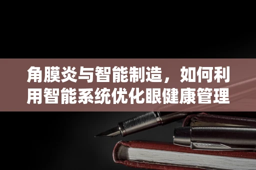 角膜炎与智能制造，如何利用智能系统优化眼健康管理？