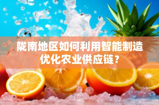 陇南地区如何利用智能制造优化农业供应链？