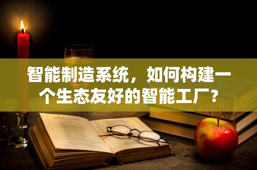 智能制造系统，如何构建一个生态友好的智能工厂？