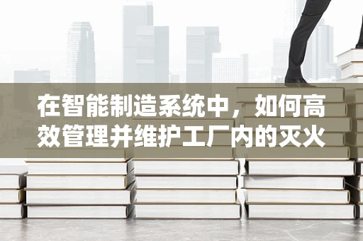 在智能制造系统中，如何高效管理并维护工厂内的灭火器？