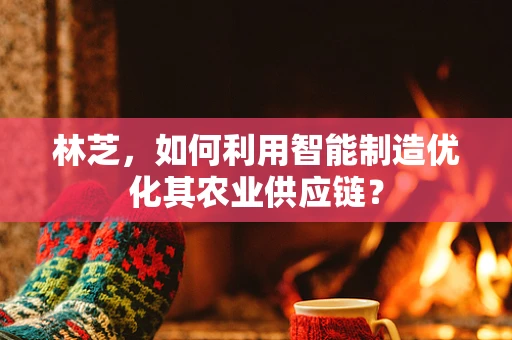 林芝，如何利用智能制造优化其农业供应链？