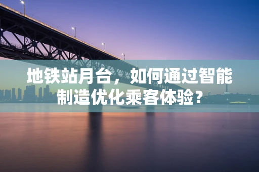 地铁站月台，如何通过智能制造优化乘客体验？