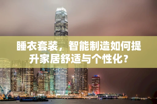 睡衣套装，智能制造如何提升家居舒适与个性化？