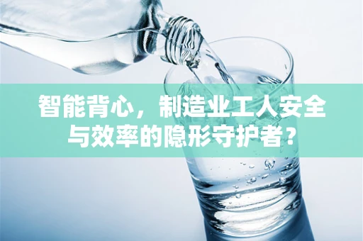 智能背心，制造业工人安全与效率的隐形守护者？