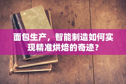 面包生产，智能制造如何实现精准烘焙的奇迹？