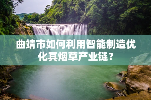 曲靖市如何利用智能制造优化其烟草产业链？