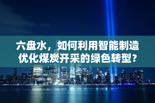六盘水，如何利用智能制造优化煤炭开采的绿色转型？